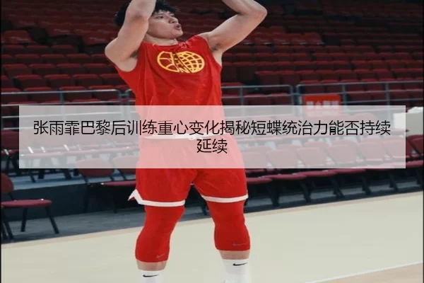 张雨霏巴黎后训练重心变化揭秘短蝶统治力能否持续延续
