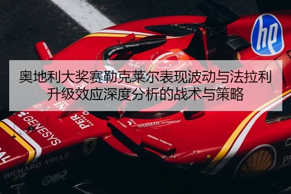 奥地利大奖赛勒克莱尔表现波动与法拉利升级效应深度分析的战术与策略