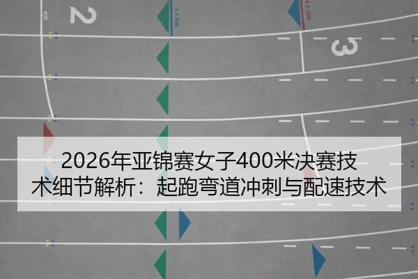 2026年亚锦赛女子400米决赛技术细节解析：起跑弯道冲刺与配速技术