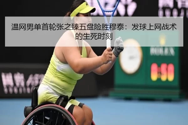 温网男单首轮张之臻五盘险胜穆泰：发球上网战术的生死时刻
