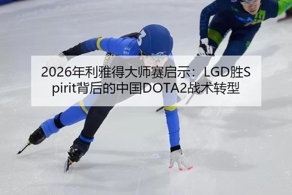 2026年利雅得大师赛启示：LGD胜Spirit背后的中国DOTA2战术转型
