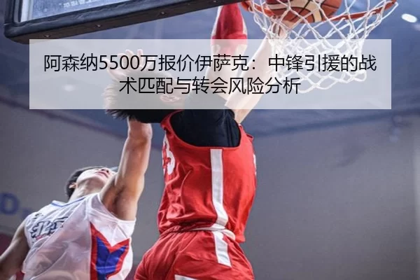 阿森纳5500万报价伊萨克：中锋引援的战术匹配与转会风险分析